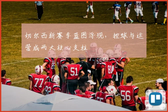 切尔西新赛季蓝图浮现，控球与运营成两大核心支柱