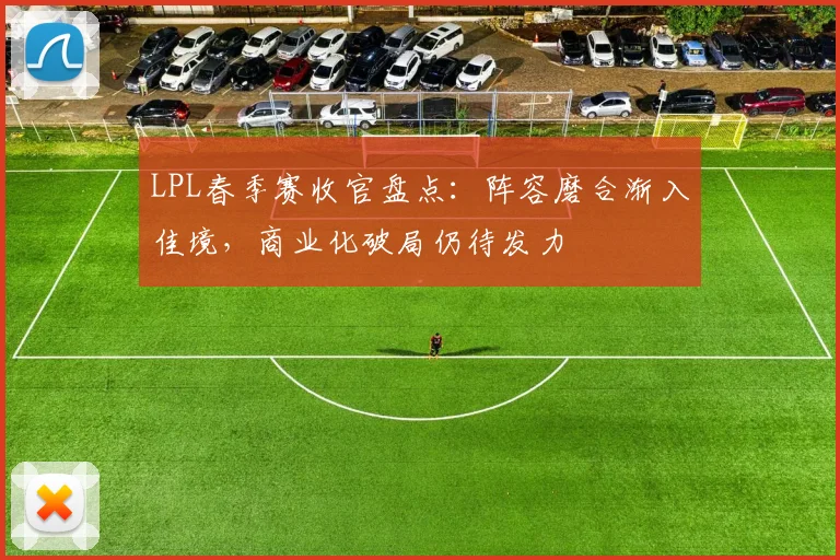 LPL春季赛收官盘点：阵容磨合渐入佳境，商业化破局仍待发力