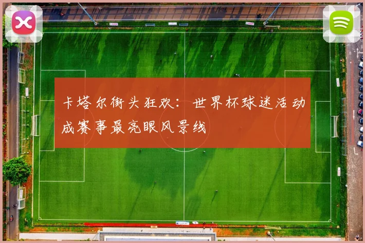 卡塔尔街头狂欢：世界杯球迷活动成赛事最亮眼风景线