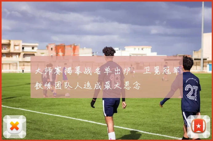 大师赛揭幕战名单出炉，卫冕冠军教练团队人选成最大悬念