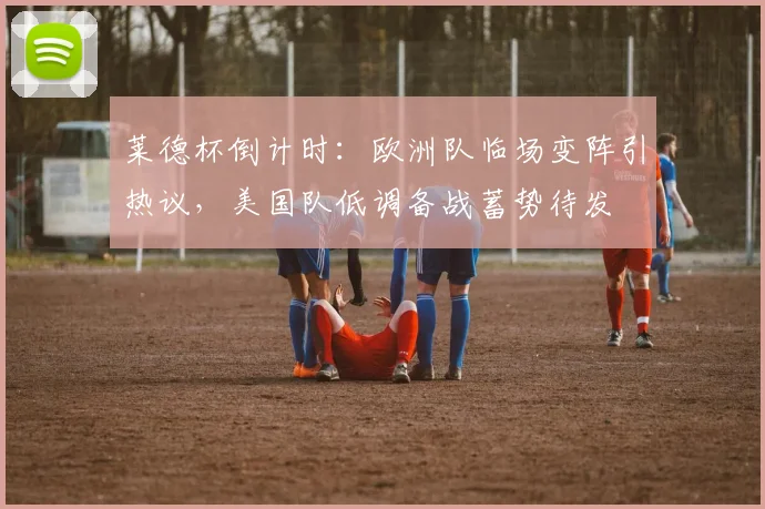 莱德杯倒计时：欧洲队临场变阵引热议，美国队低调备战蓄势待发