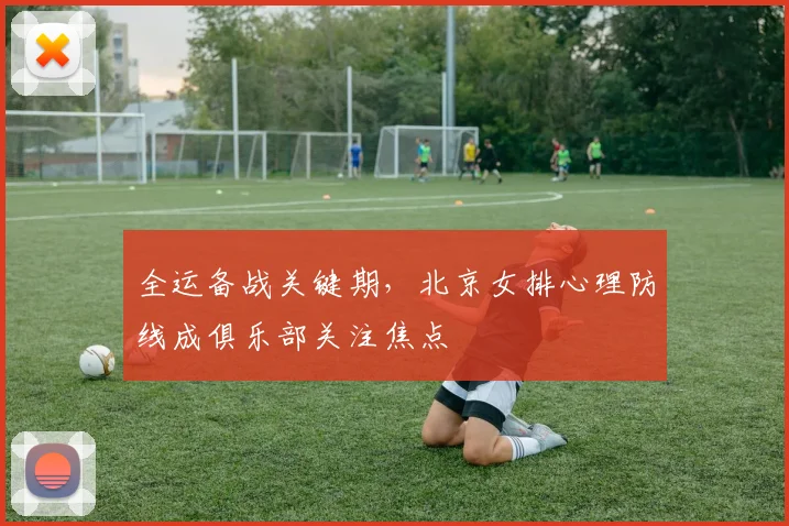 全运备战关键期，北京女排心理防线成俱乐部关注焦点