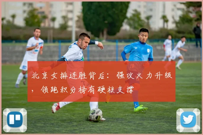 北京女排连胜背后：强攻火力升级，领跑积分榜有硬核支撑