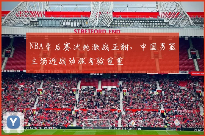 NBA季后赛次轮激战正酣，中国男篮主场迎战劲旅考验重重