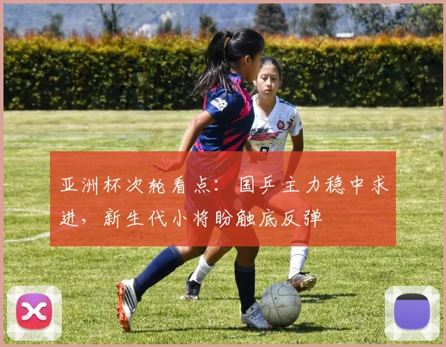 亚洲杯次轮看点：国乒主力稳中求进，新生代小将盼触底反弹