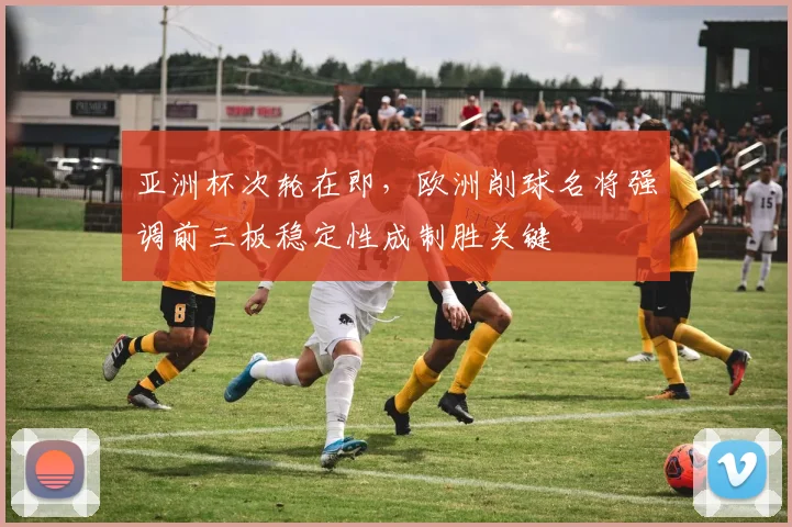 亚洲杯次轮在即，欧洲削球名将强调前三板稳定性成制胜关键