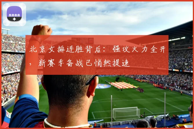北京女排连胜背后：强攻火力全开，新赛季备战已悄然提速