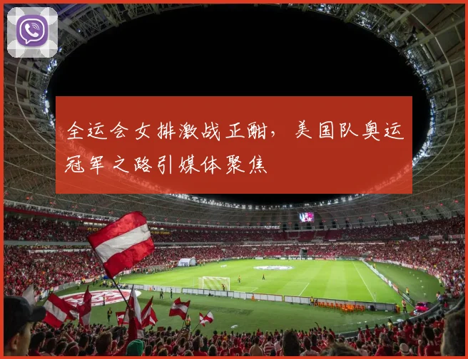 全运会女排激战正酣，美国队奥运冠军之路引媒体聚焦