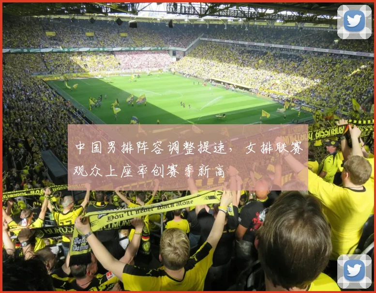中国男排阵容调整提速，女排联赛观众上座率创赛季新高