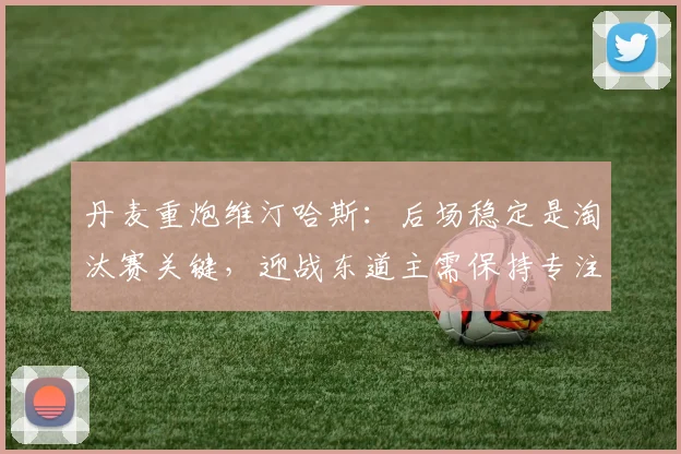 丹麦重炮维汀哈斯：后场稳定是淘汰赛关键，迎战东道主需保持专注