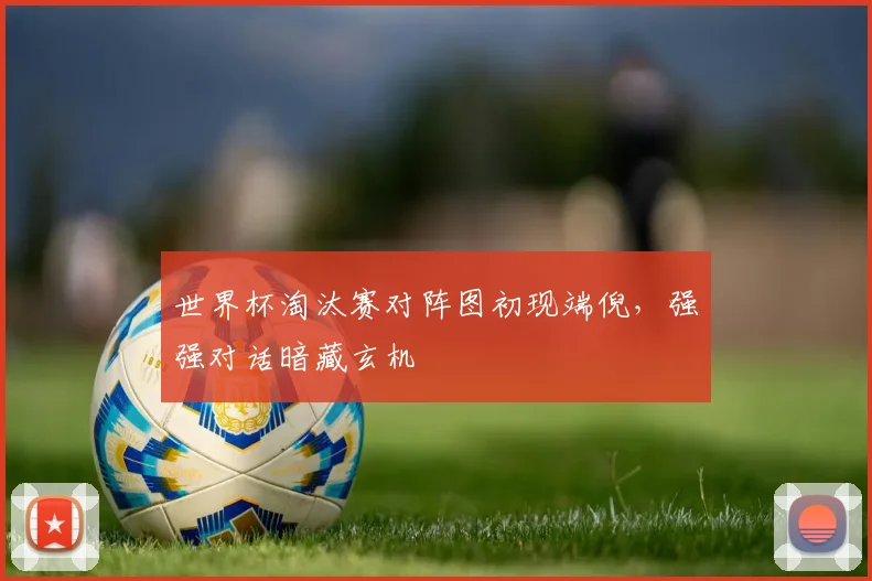 世界杯淘汰赛对阵图初现端倪，强强对话暗藏玄机