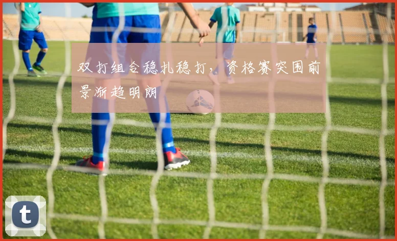 双打组合稳扎稳打，资格赛突围前景渐趋明朗