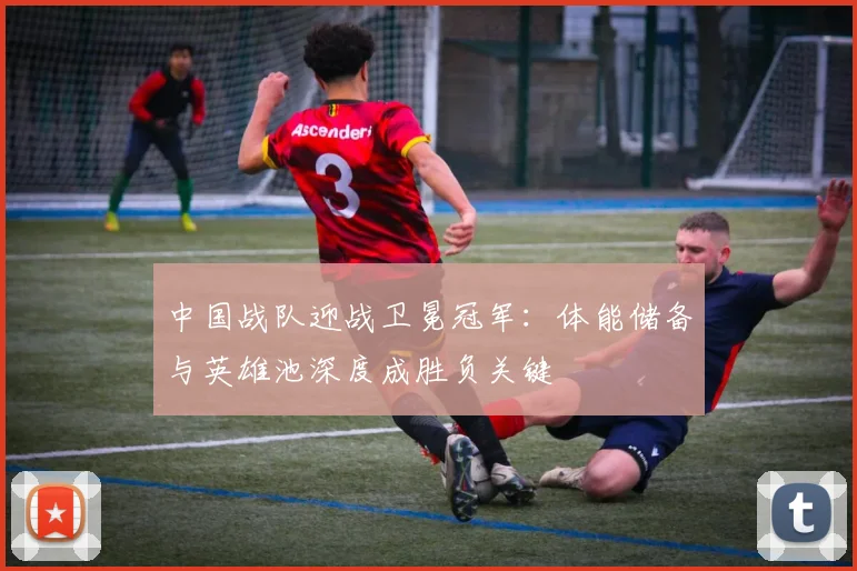中国战队迎战卫冕冠军：体能储备与英雄池深度成胜负关键