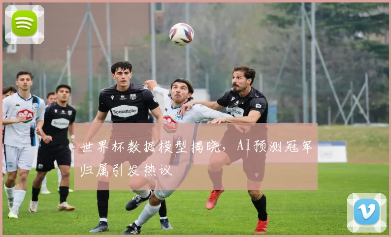 世界杯数据模型揭晓，AI预测冠军归属引发热议