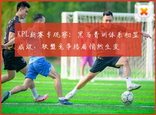 KPL新赛季观察：黑马青训体系初显成效，联盟竞争格局悄然生变