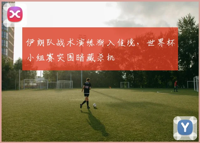 伊朗队战术演练渐入佳境，世界杯小组赛突围暗藏杀机
