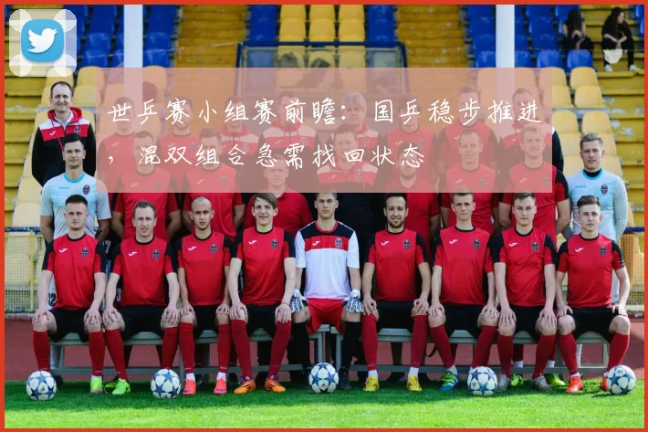 世乒赛小组赛前瞻：国乒稳步推进，混双组合急需找回状态