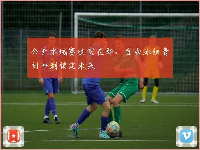 公开水域赛收官在即，自由泳组青训冲刺锁定未来