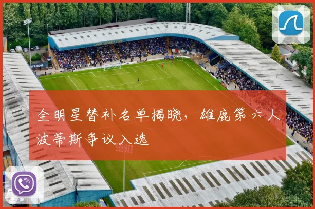 全明星替补名单揭晓，雄鹿第六人波蒂斯争议入选