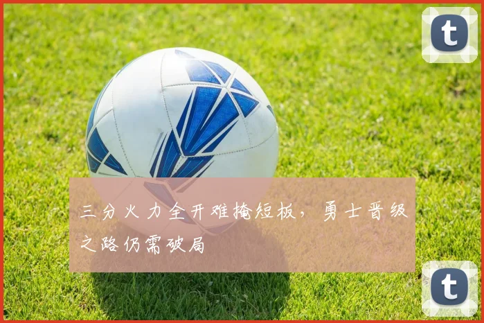 三分火力全开难掩短板，勇士晋级之路仍需破局