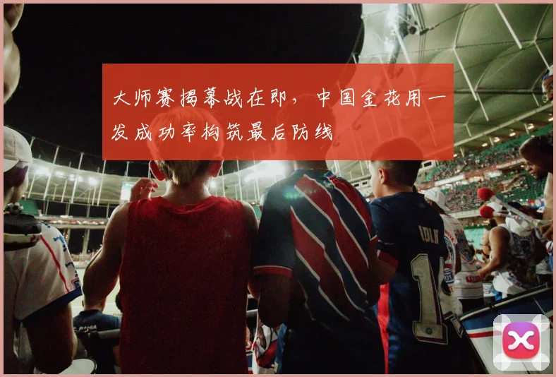 大师赛揭幕战在即，中国金花用一发成功率构筑最后防线