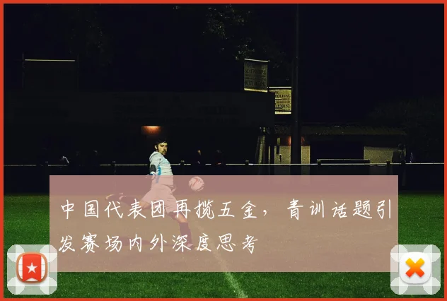中国代表团再揽五金，青训话题引发赛场内外深度思考