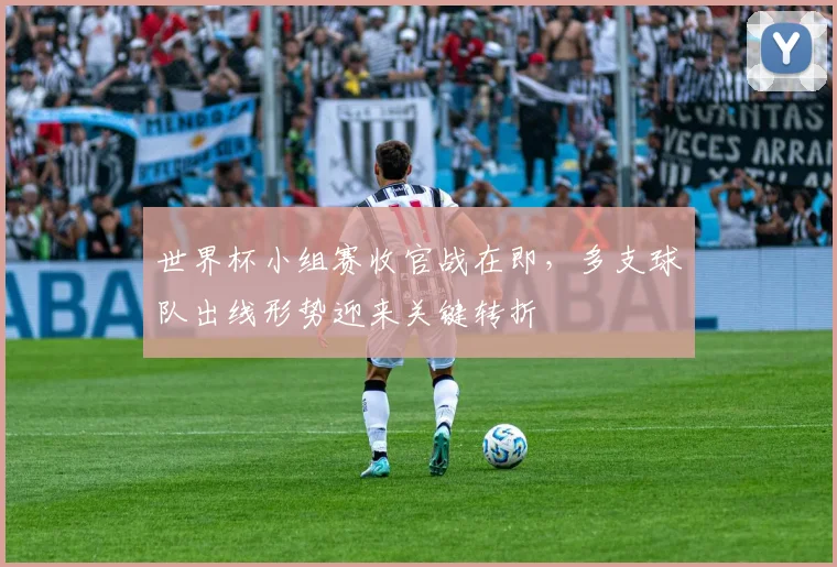 世界杯小组赛收官战在即，多支球队出线形势迎来关键转折