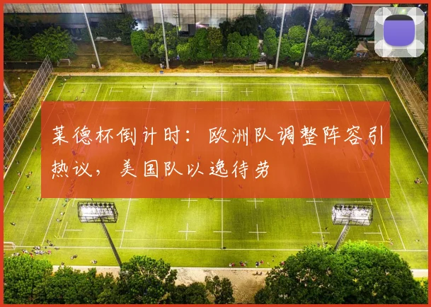 莱德杯倒计时：欧洲队调整阵容引热议，美国队以逸待劳
