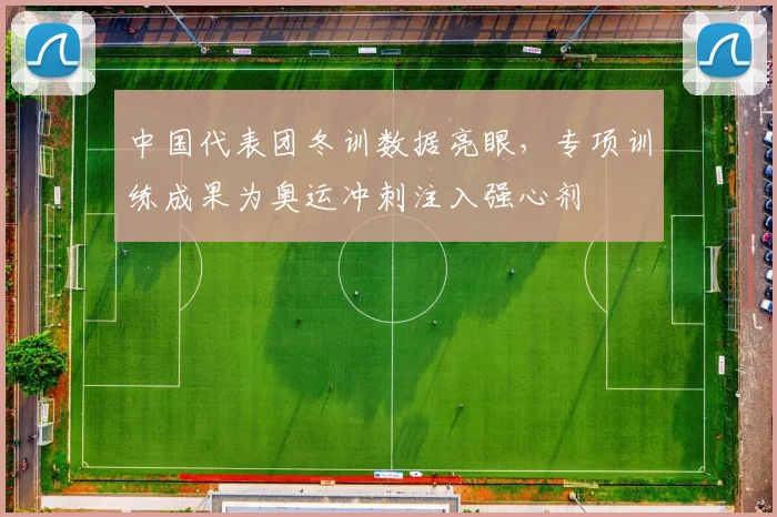 中国代表团冬训数据亮眼，专项训练成果为奥运冲刺注入强心剂
