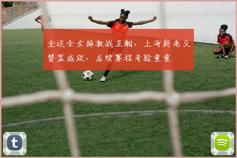 全运会女排激战正酣，上海新老交替显成效，后续赛程考验重重