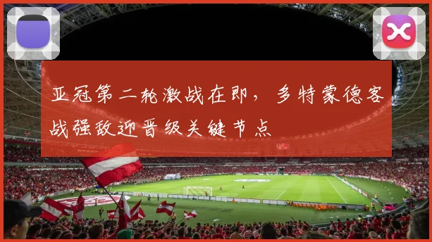 亚冠第二轮激战在即，多特蒙德客战强敌迎晋级关键节点