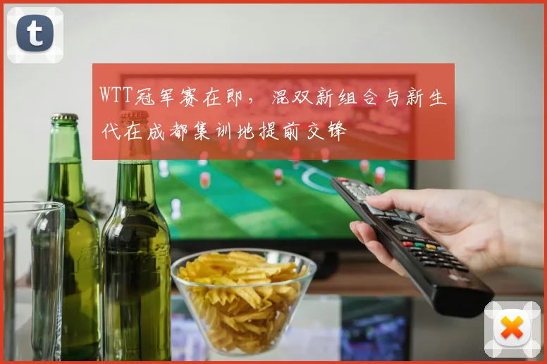 WTT冠军赛在即，混双新组合与新生代在成都集训地提前交锋