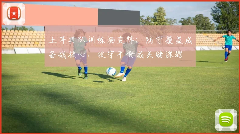 土耳其队训练场变阵：防守覆盖成备战核心，攻守平衡成关键课题