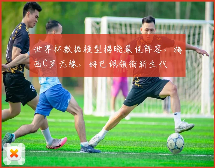 世界杯数据模型揭晓最佳阵容，梅西C罗无缘，姆巴佩领衔新生代