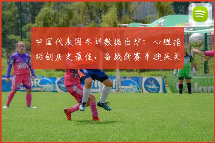 中国代表团冬训数据出炉：心理指标创历史最佳，备战新赛季迎来关键转折