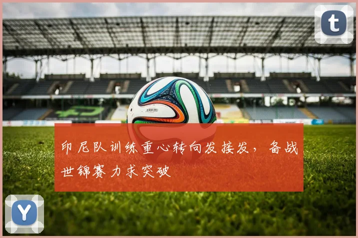 印尼队训练重心转向发接发，备战世锦赛力求突破