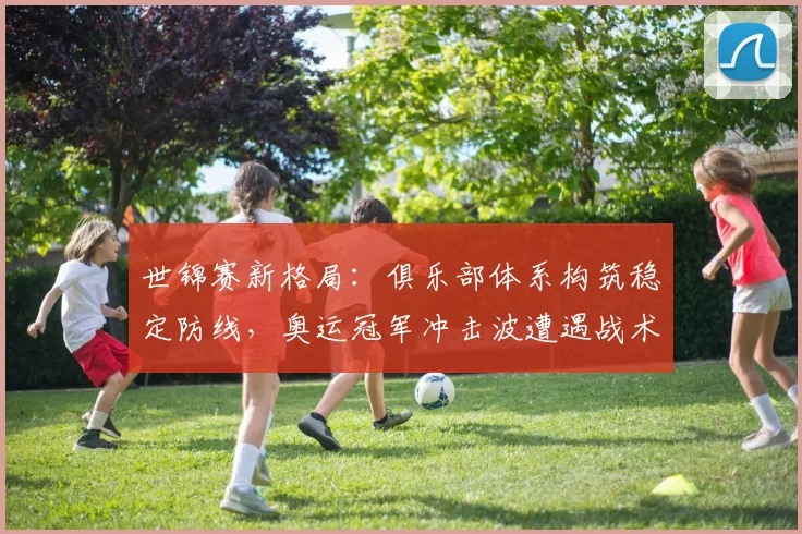 世锦赛新格局：俱乐部体系构筑稳定防线，奥运冠军冲击波遭遇战术壁垒