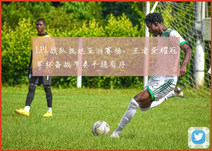 LPL战队抵达亚洲赛场，王者荣耀冠军杯备战节奏平稳有序