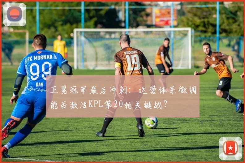 卫冕冠军最后冲刺：运营体系微调能否激活KPL第20轮关键战？