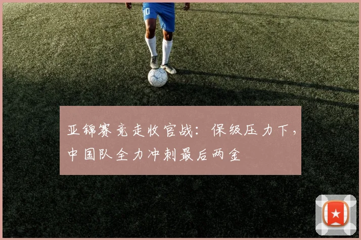 亚锦赛竞走收官战：保级压力下，中国队全力冲刺最后两金