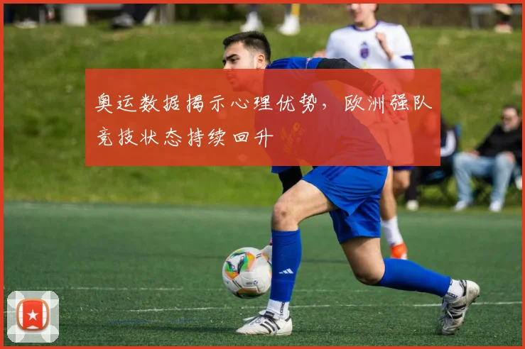 奥运数据揭示心理优势，欧洲强队竞技状态持续回升
