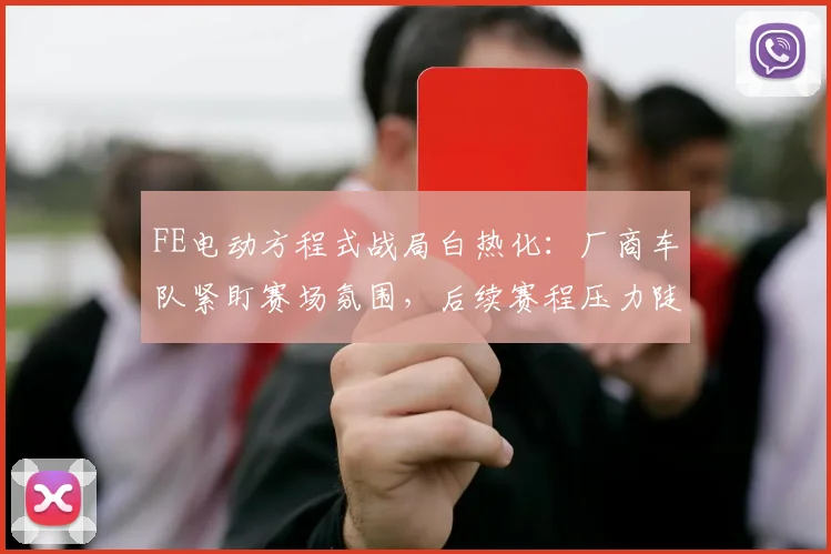 FE电动方程式战局白热化：厂商车队紧盯赛场氛围，后续赛程压力陡增