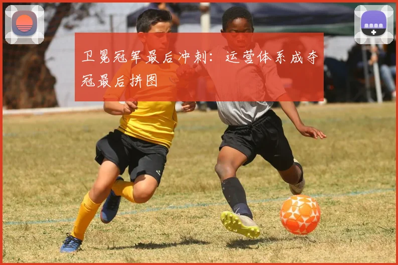 卫冕冠军最后冲刺：运营体系成夺冠最后拼图