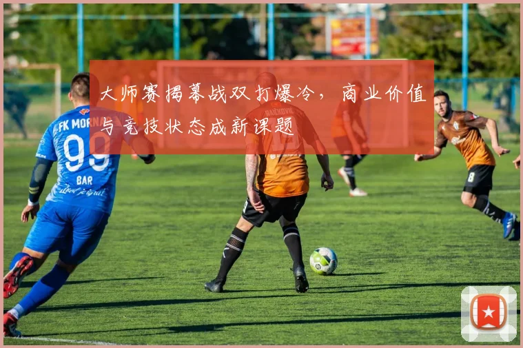 大师赛揭幕战双打爆冷，商业价值与竞技状态成新课题