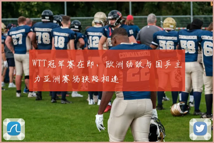 WTT冠军赛在即，欧洲劲敌与国乒主力亚洲赛场狭路相逢