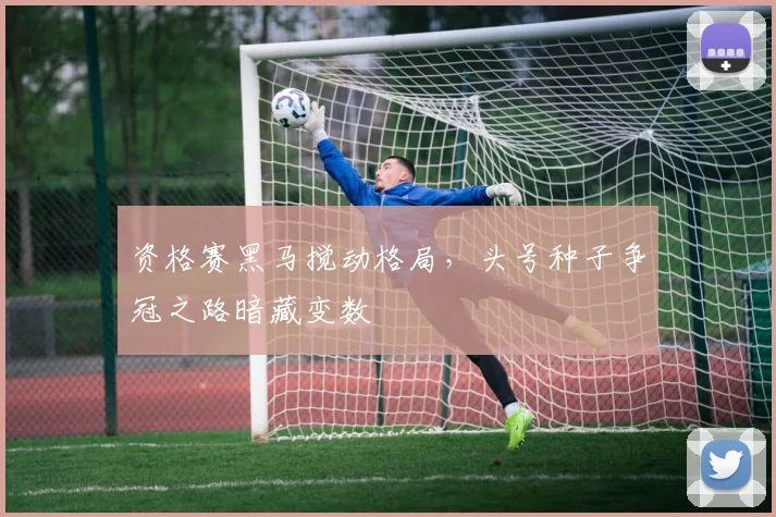 资格赛黑马搅动格局，头号种子争冠之路暗藏变数