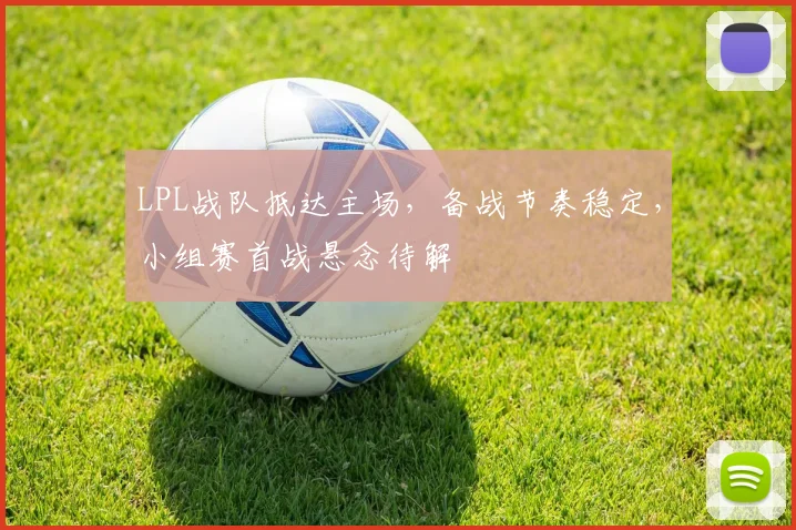LPL战队抵达主场，备战节奏稳定，小组赛首战悬念待解
