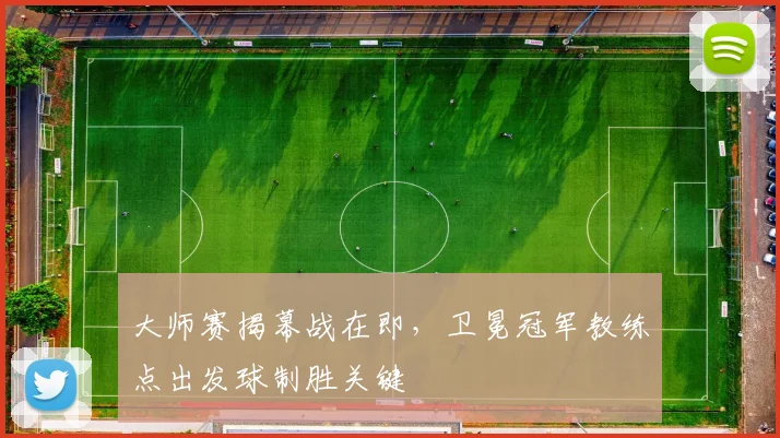 大师赛揭幕战在即，卫冕冠军教练点出发球制胜关键