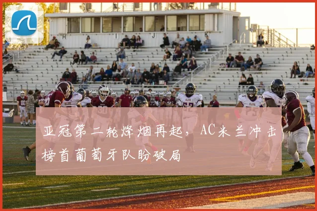 亚冠第二轮烽烟再起，AC米兰冲击榜首葡萄牙队盼破局