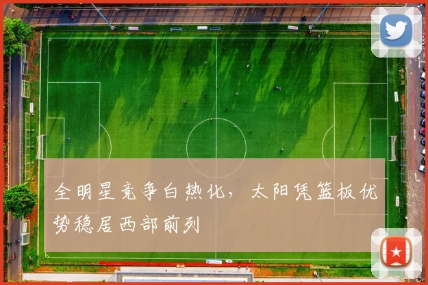 全明星竞争白热化，太阳凭篮板优势稳居西部前列